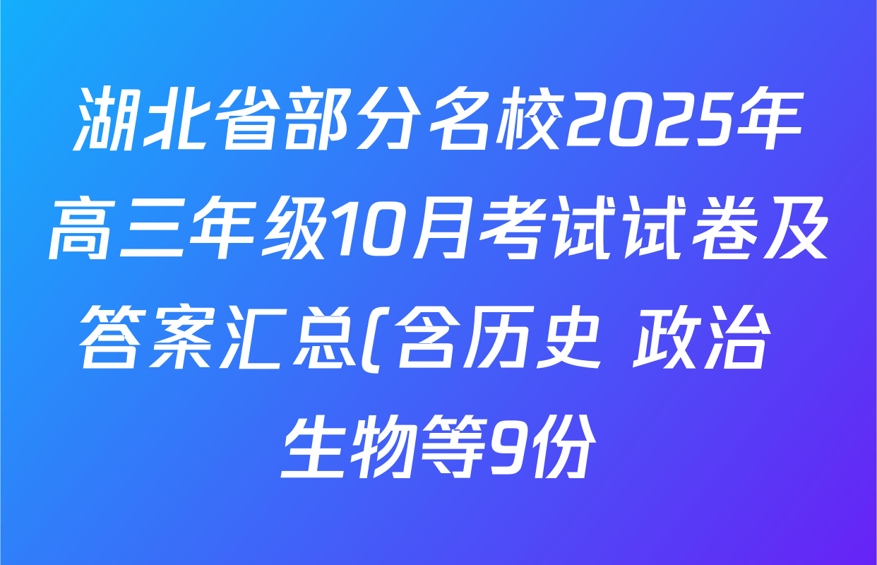 湖北省部分名校2025年高三年级10月考试试卷及答案汇总(含历史 政治 生物等9份) 湖北省部分名校2025年高三年级10月考试试卷及答案汇总(含历史 政治 生物等9份)